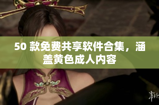 50 款免费共享软件合集，涵盖黄色成人内容
