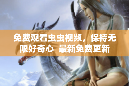 免费观看虫虫视频，保持无限好奇心  最新免费更新