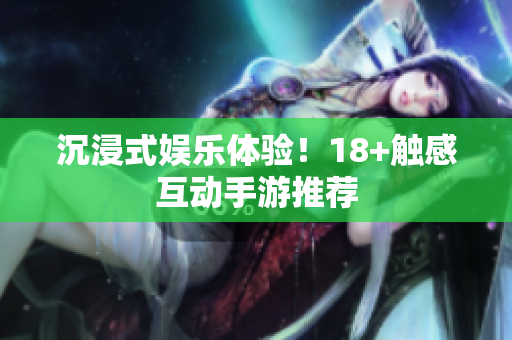沉浸式娱乐体验！18+触感互动手游推荐