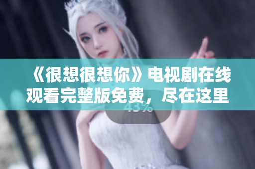 《很想很想你》电视剧在线观看完整版免费，尽在这里