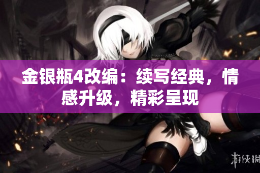 金银瓶4改编：续写经典，情感升级，精彩呈现