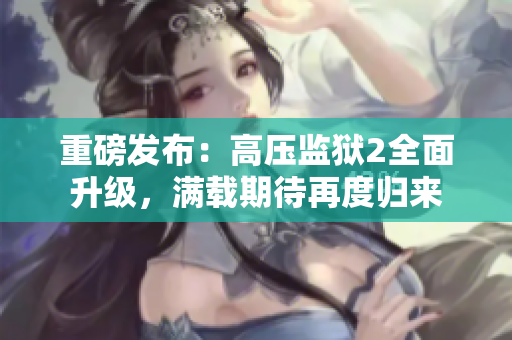 重磅发布：高压监狱2全面升级，满载期待再度归来
