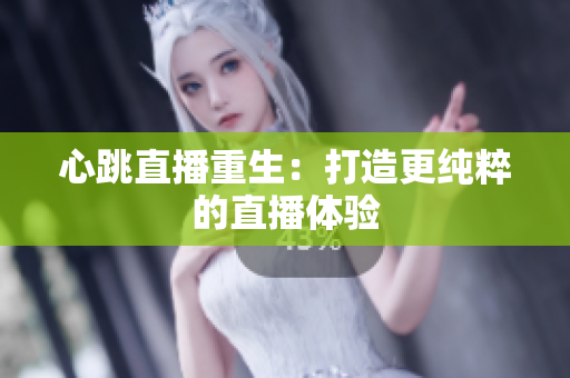 心跳直播重生：打造更纯粹的直播体验