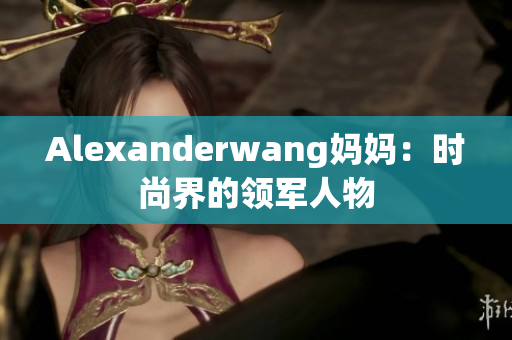 Alexanderwang妈妈：时尚界的领军人物