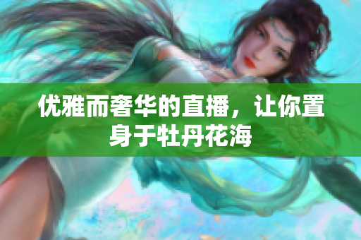 优雅而奢华的直播，让你置身于牡丹花海