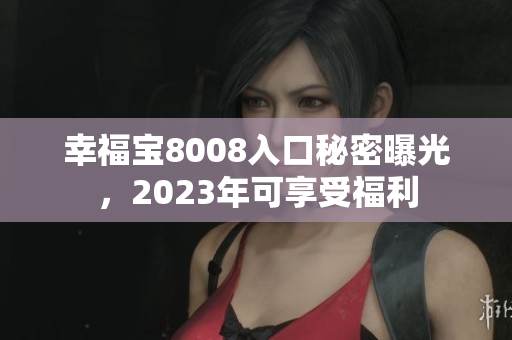 幸福宝8008入口秘密曝光，2023年可享受福利