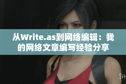 从Write.as到网络编辑：我的网络文章编写经验分享