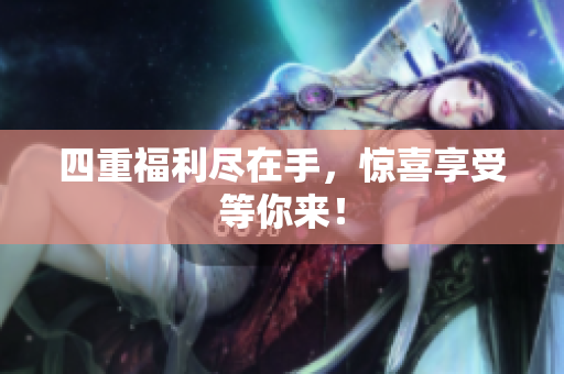 四重福利尽在手，惊喜享受等你来！