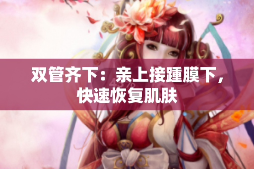 双管齐下：亲上接踵膜下，快速恢复肌肤