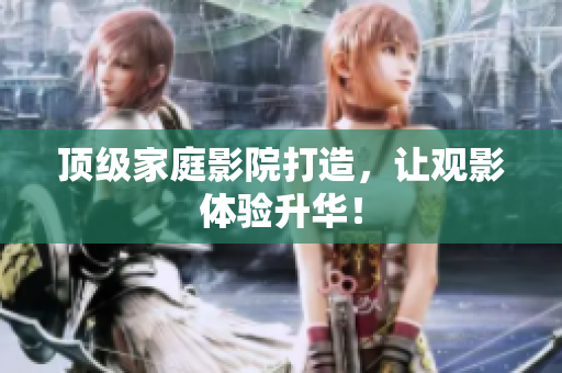 顶级家庭影院打造，让观影体验升华！
