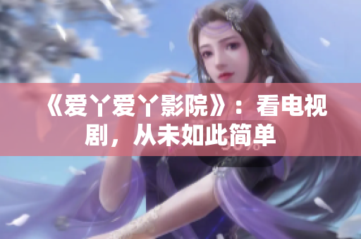 《爱丫爱丫影院》：看电视剧，从未如此简单