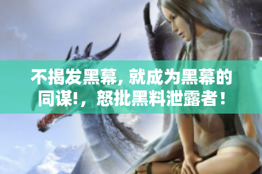 不揭发黑幕, 就成为黑幕的同谋!，怒批黑料泄露者！