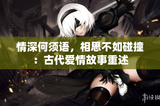 情深何须语，相思不如碰撞：古代爱情故事重述