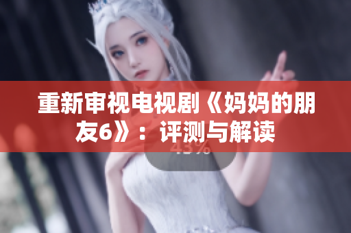 重新审视电视剧《妈妈的朋友6》：评测与解读