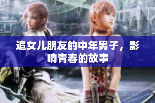 追女儿朋友的中年男子，影响青春的故事