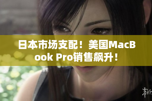 日本市场支配！美国MacBook Pro销售飙升！