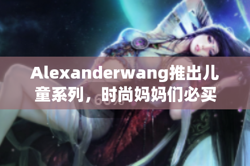 Alexanderwang推出儿童系列，时尚妈妈们必买