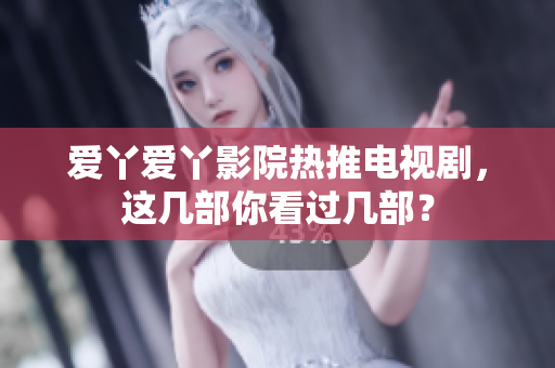 爱丫爱丫影院热推电视剧，这几部你看过几部？