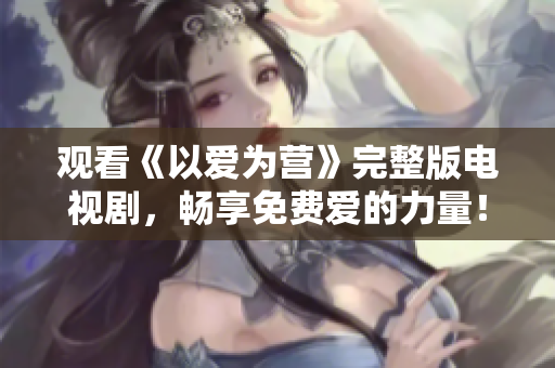 观看《以爱为营》完整版电视剧，畅享免费爱的力量！