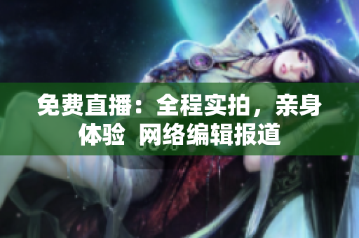 免费直播：全程实拍，亲身体验  网络编辑报道