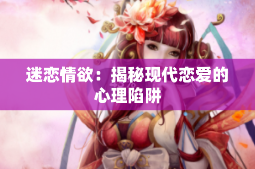 迷恋情欲：揭秘现代恋爱的心理陷阱