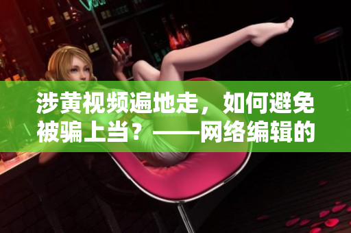 涉黄视频遍地走，如何避免被骗上当？——网络编辑的安全指南