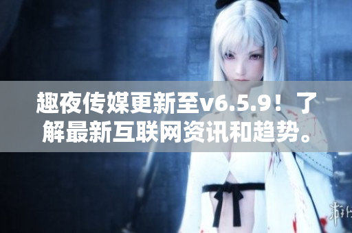 趣夜传媒更新至v6.5.9！了解最新互联网资讯和趋势。