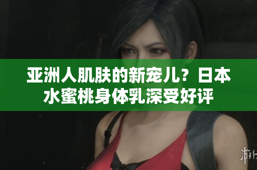 亚洲人肌肤的新宠儿？日本水蜜桃身体乳深受好评