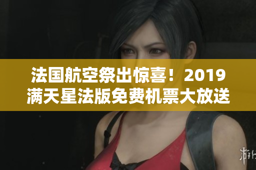 法国航空祭出惊喜！2019满天星法版免费机票大放送