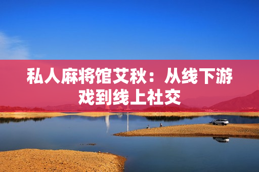 私人麻将馆艾秋：从线下游戏到线上社交