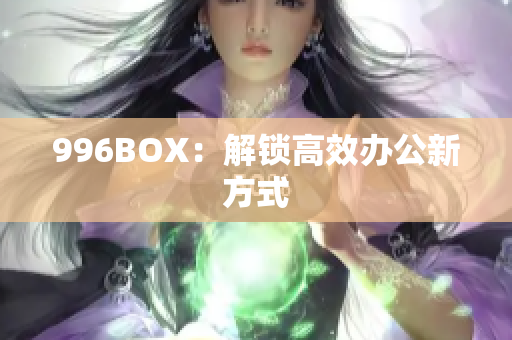 996BOX：解锁高效办公新方式