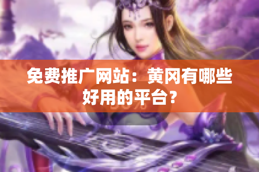 免费推广网站：黄冈有哪些好用的平台？