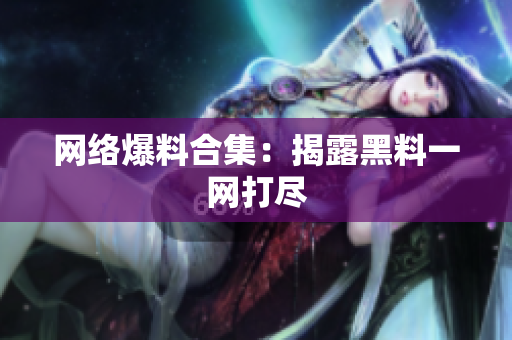 网络爆料合集：揭露黑料一网打尽
