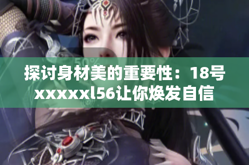 探讨身材美的重要性：18号xxxxxl56让你焕发自信