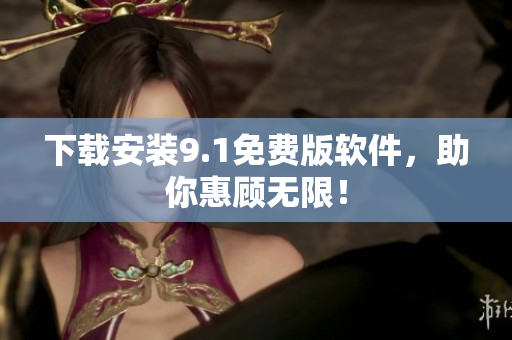 下载安装9.1免费版软件，助你惠顾无限！