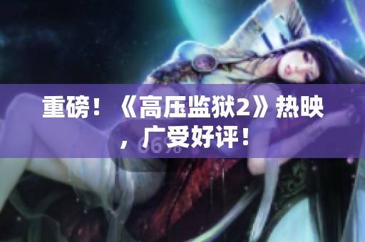 重磅！《高压监狱2》热映，广受好评！