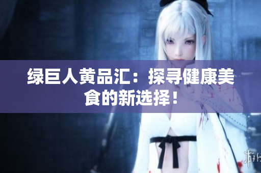 绿巨人黄品汇：探寻健康美食的新选择！