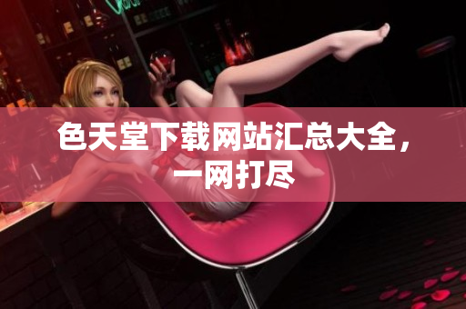 色天堂下载网站汇总大全，一网打尽