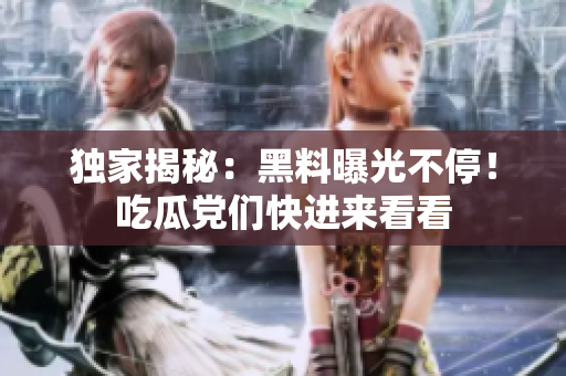 独家揭秘：黑料曝光不停！吃瓜党们快进来看看
