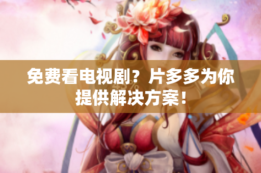 免费看电视剧？片多多为你提供解决方案！