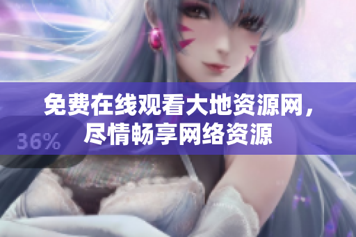 免费在线观看大地资源网，尽情畅享网络资源