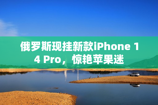 俄罗斯现挂新款iPhone 14 Pro，惊艳苹果迷