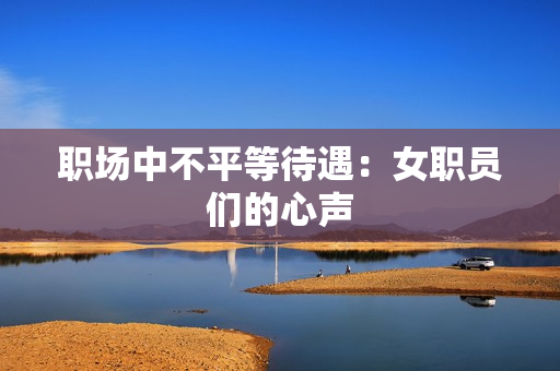 职场中不平等待遇：女职员们的心声