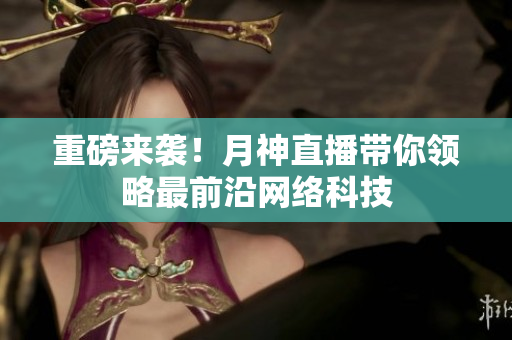 重磅来袭！月神直播带你领略最前沿网络科技