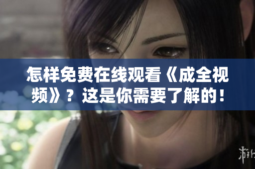 怎样免费在线观看《成全视频》？这是你需要了解的！