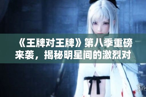 《王牌对王牌》第八季重磅来袭，揭秘明星间的激烈对决！