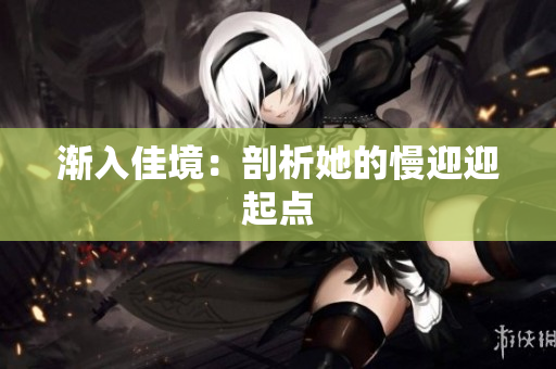 渐入佳境：剖析她的慢迎迎起点