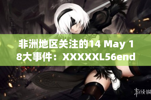 非洲地区关注的14 May 18大事件：XXXXXL56endian