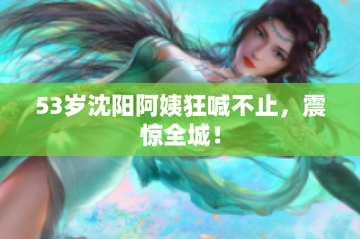 53岁沈阳阿姨狂喊不止，震惊全城！