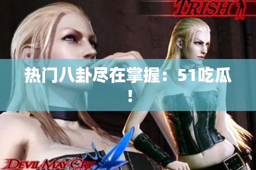 热门八卦尽在掌握：51吃瓜！